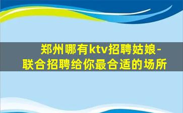 郑州哪有ktv招聘姑娘-联合招聘给你最合适的场所